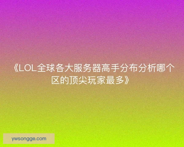 《LOL全球各大服务器高手分布分析哪个区的顶尖玩家最多》