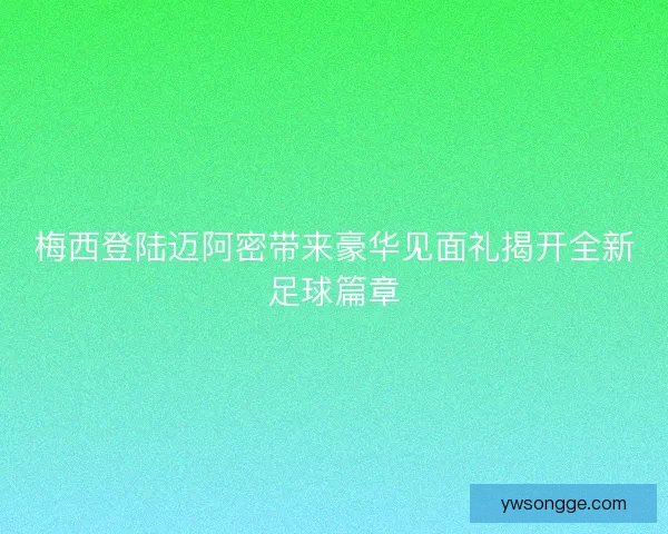 梅西登陆迈阿密带来豪华见面礼揭开全新足球篇章