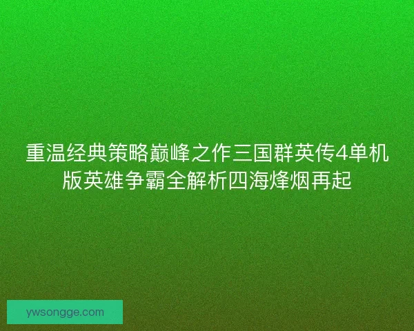 重温经典策略巅峰之作三国群英传4单机版英雄争霸全解析四海烽烟再起