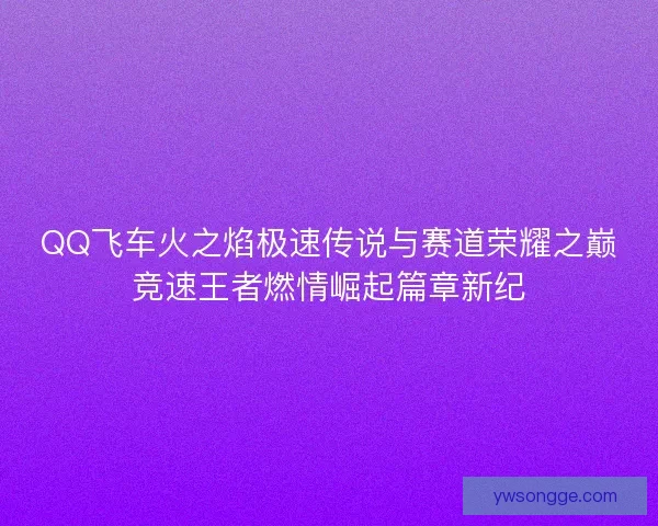 QQ飞车火之焰极速传说与赛道荣耀之巅竞速王者燃情崛起篇章新纪
