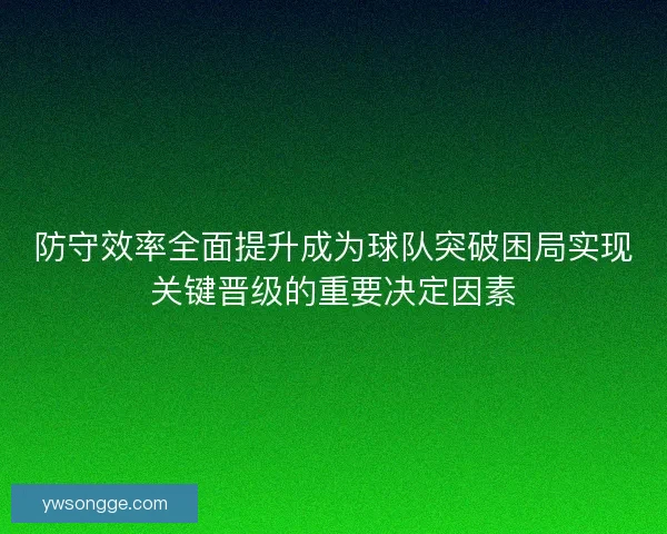 防守效率全面提升成为球队突破困局实现关键晋级的重要决定因素